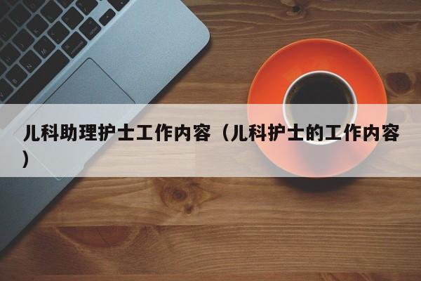 儿科助理护士工作内容（儿科护士的工作内容）