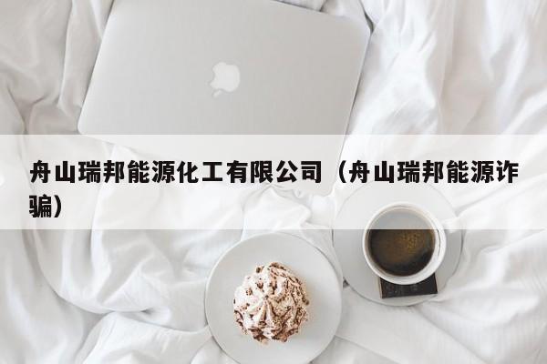 舟山瑞邦能源化工有限公司（舟山瑞邦能源诈骗）
