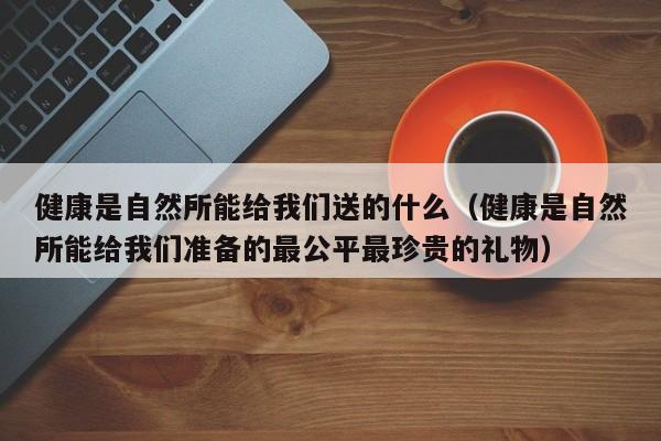 健康是自然所能给我们送的什么（健康是自然所能给我们准备的最公平最珍贵的礼物）