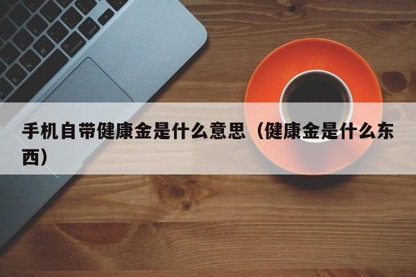 手机自带健康金是什么意思（健康金是什么东西）