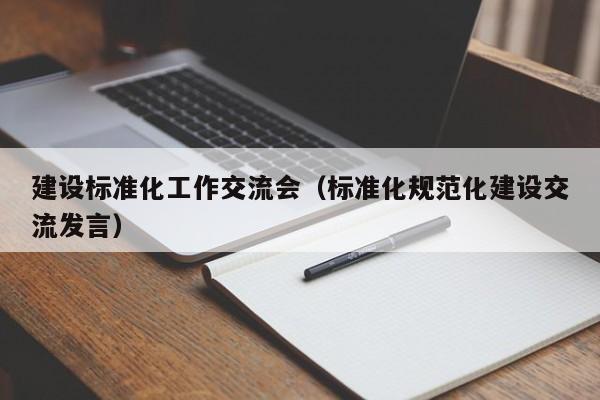 建设标准化工作交流会（标准化规范化建设交流发言）