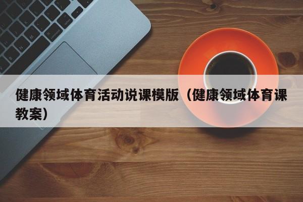 健康领域体育活动说课模版（健康领域体育课教案）
