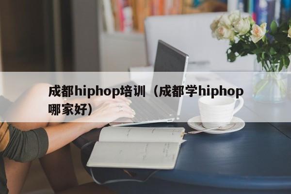 成都hiphop培训（成都学hiphop哪家好）