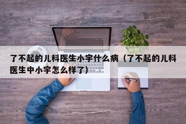 了不起的儿科医生小宇什么病（了不起的儿科医生中小宇怎么样了）