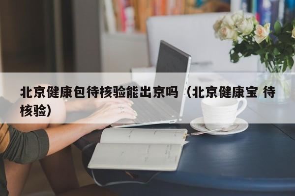 北京健康包待核验能出京吗（北京健康宝 待核验）