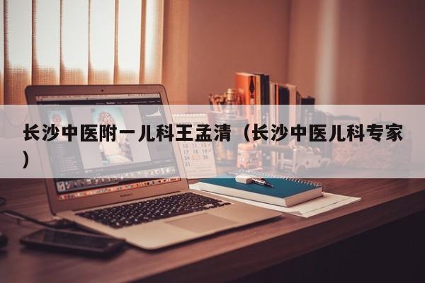 长沙中医附一儿科王孟清（长沙中医儿科专家）