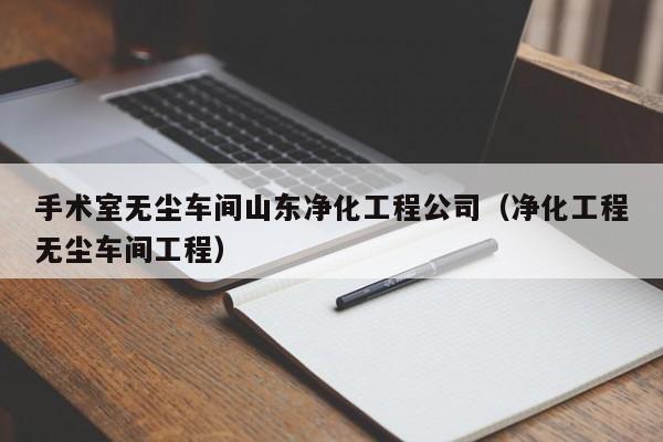 手术室无尘车间山东净化工程公司（净化工程无尘车间工程）
