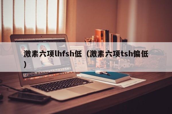 激素六项lhfsh低（激素六项tsh偏低）