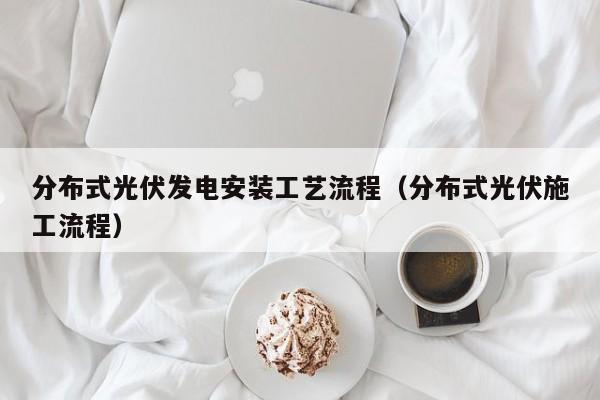 分布式光伏发电安装工艺流程（分布式光伏施工流程）