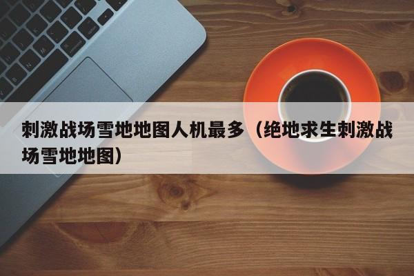 刺激战场雪地地图人机最多（绝地求生刺激战场雪地地图）