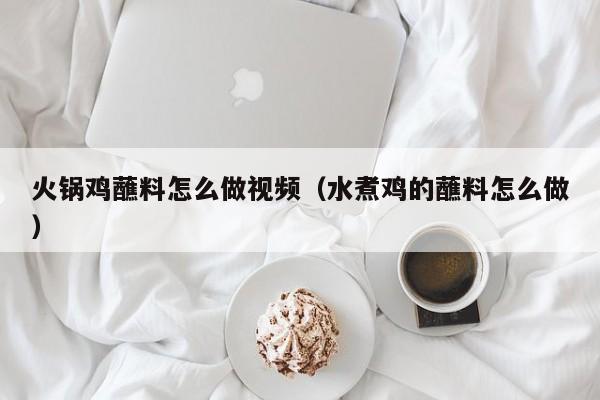 火锅鸡蘸料怎么做视频（水煮鸡的蘸料怎么做）