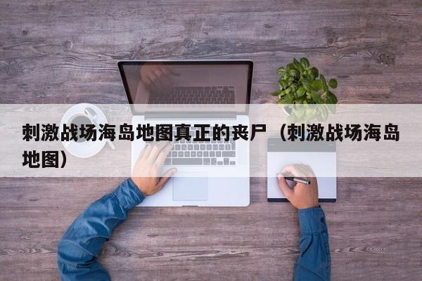 刺激战场海岛地图真正的丧尸（刺激战场海岛地图）