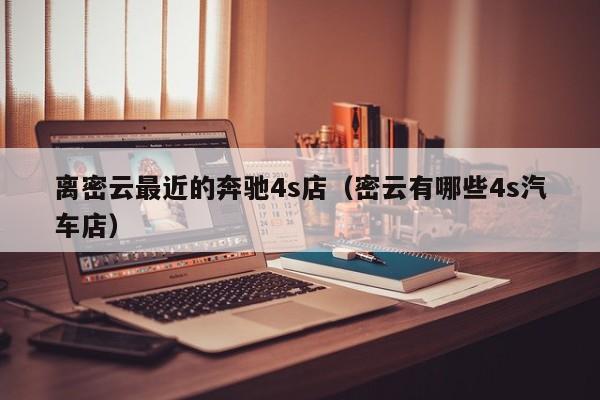 离密云最近的奔驰4s店（密云有哪些4s汽车店）