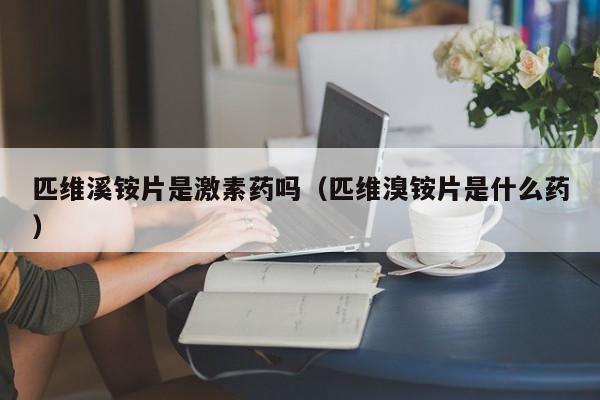 匹维溪铵片是激素药吗（匹维溴铵片是什么药）