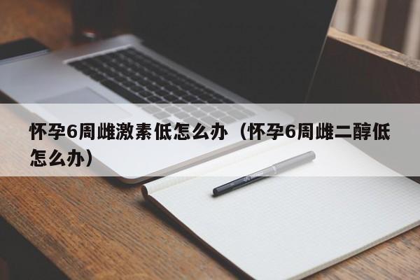 怀孕6周雌激素低怎么办（怀孕6周雌二醇低怎么办）