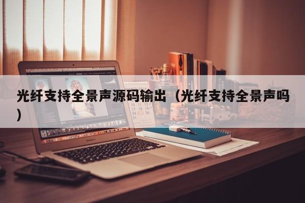光纤支持全景声源码输出（光纤支持全景声吗）