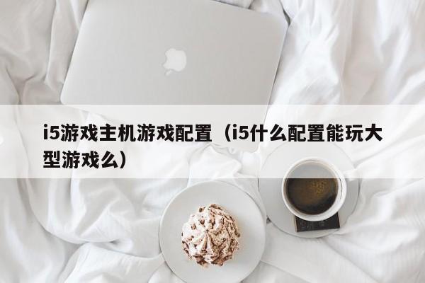 i5游戏主机游戏配置（i5什么配置能玩大型游戏么）
