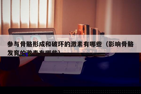 参与骨骼形成和破坏的激素有哪些（影响骨骼发育的激素有哪些）