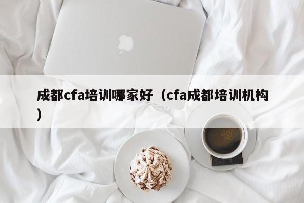 成都cfa培训哪家好（cfa成都培训机构）