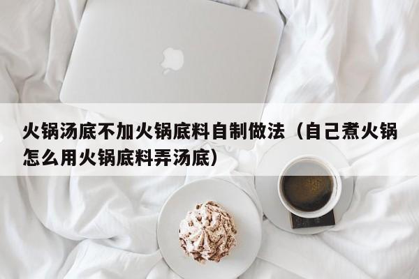 火锅汤底不加火锅底料自制做法（自己煮火锅怎么用火锅底料弄汤底）