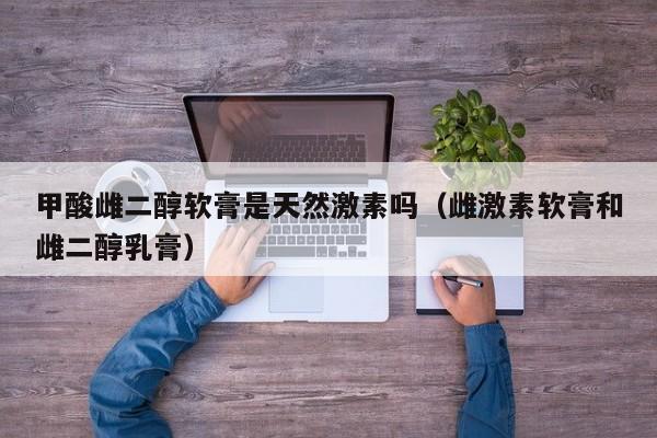 甲酸雌二醇软膏是天然激素吗（雌激素软膏和雌二醇乳膏）