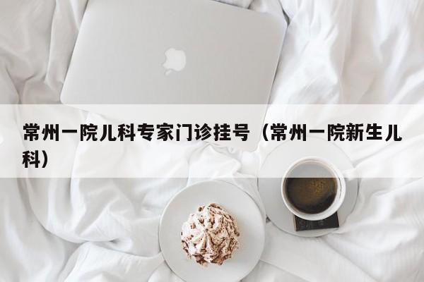 常州一院儿科专家门诊挂号（常州一院新生儿科）