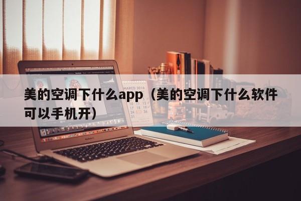 美的空调下什么app（美的空调下什么软件可以手机开）