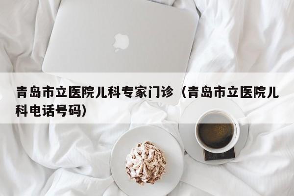 青岛市立医院儿科专家门诊（青岛市立医院儿科电话号码）