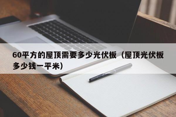 60平方的屋顶需要多少光伏板（屋顶光伏板多少钱一平米）