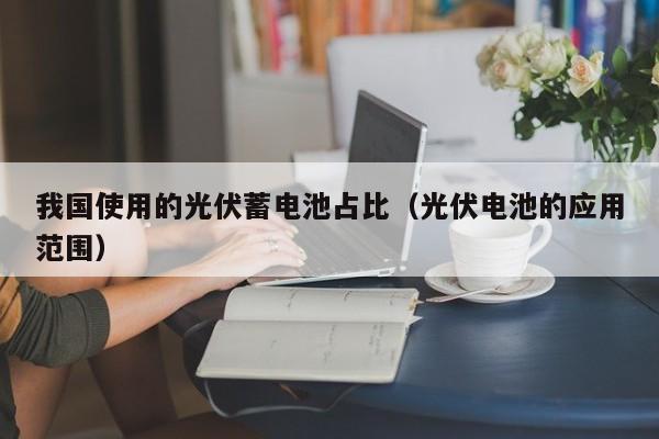 我国使用的光伏蓄电池占比（光伏电池的应用范围）