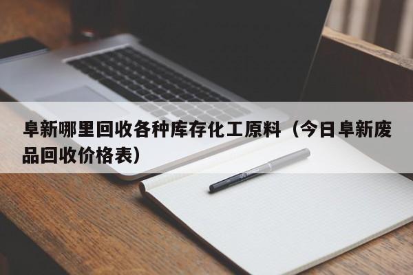 阜新哪里回收各种库存化工原料（今日阜新废品回收价格表）