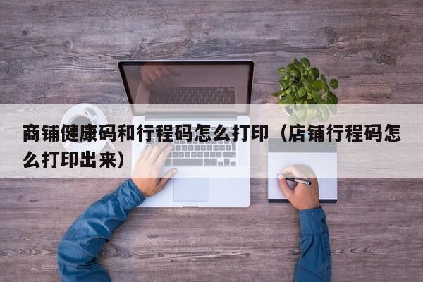 商铺健康码和行程码怎么打印（店铺行程码怎么打印出来）