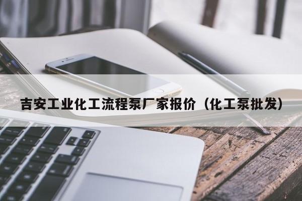 吉安工业化工流程泵厂家报价（化工泵批发）