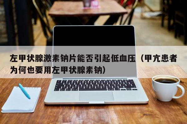 左甲状腺激素钠片能否引起低血压（甲亢患者为何也要用左甲状腺素钠）