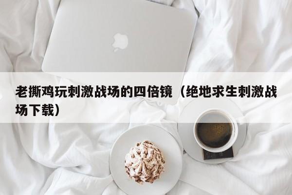 老撕鸡玩刺激战场的四倍镜（绝地求生刺激战场下载）