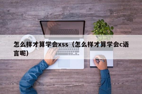 怎么样才算学会xss（怎么样才算学会c语言呢）