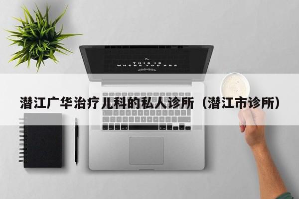 潜江广华治疗儿科的私人诊所（潜江市诊所）