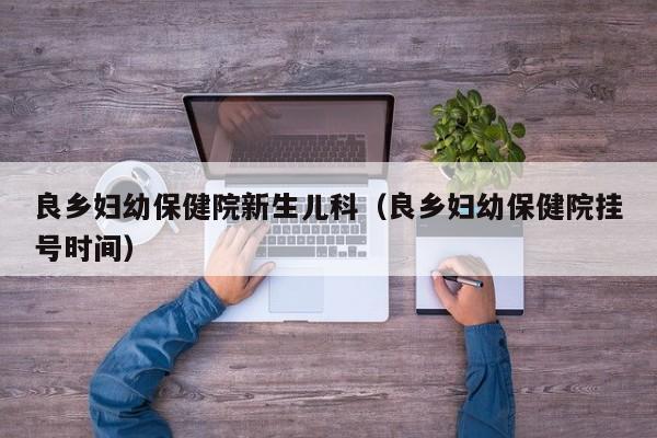 良乡妇幼保健院新生儿科（良乡妇幼保健院挂号时间）