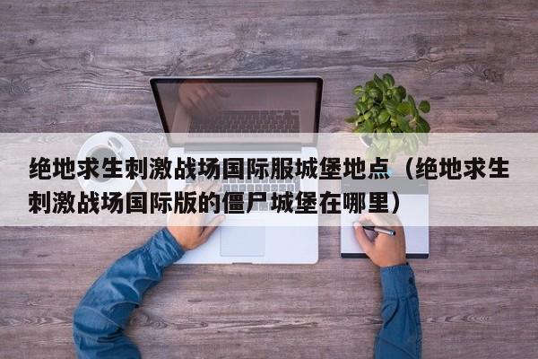 绝地求生刺激战场国际服城堡地点（绝地求生刺激战场国际版的僵尸城堡在哪里）