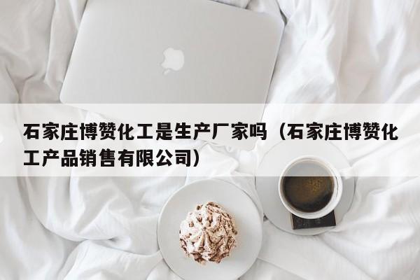 石家庄博赞化工是生产厂家吗（石家庄博赞化工产品销售有限公司）