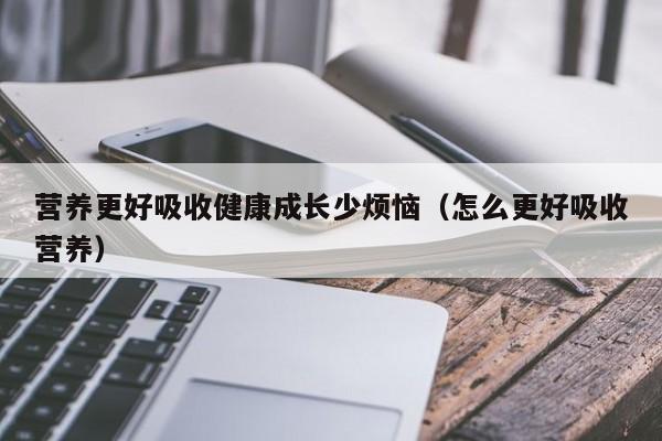营养更好吸收健康成长少烦恼（怎么更好吸收营养）