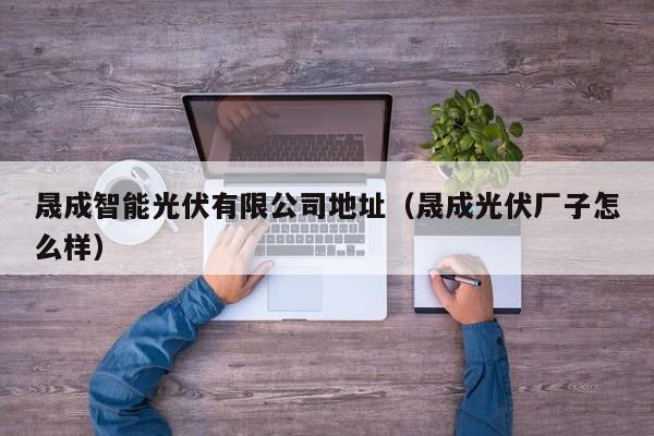 晟成智能光伏有限公司地址（晟成光伏厂子怎么样）