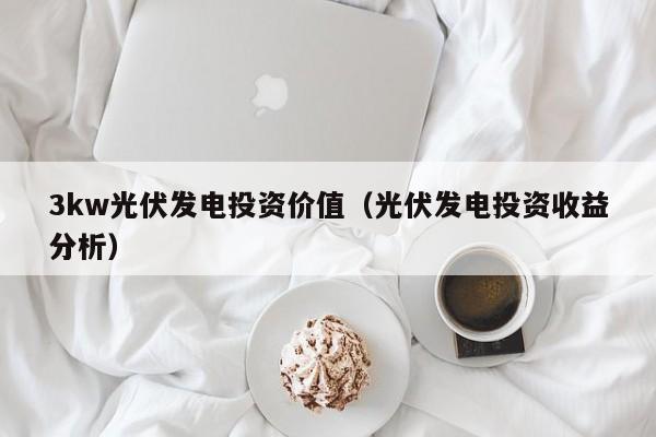 3kw光伏发电投资价值（光伏发电投资收益分析）