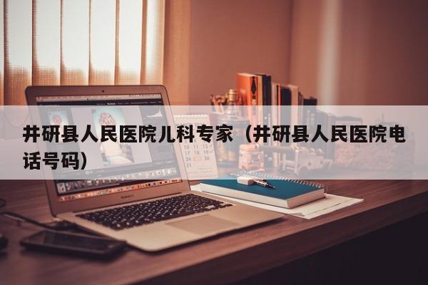 井研县人民医院儿科专家（井研县人民医院电话号码）
