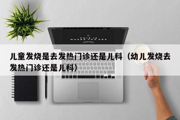 儿童发烧是去发热门诊还是儿科（幼儿发烧去发热门诊还是儿科）