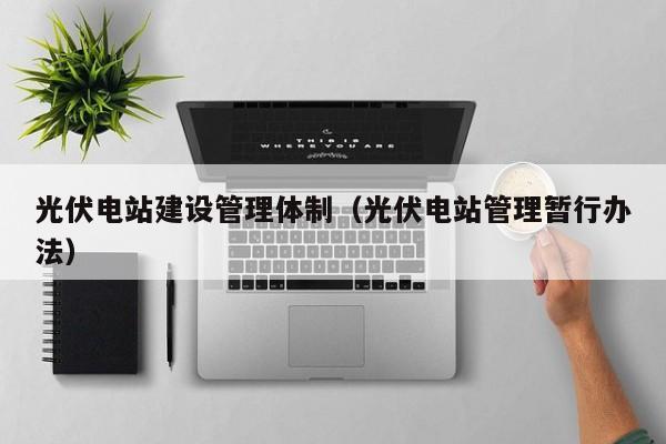 光伏电站建设管理体制（光伏电站管理暂行办法）