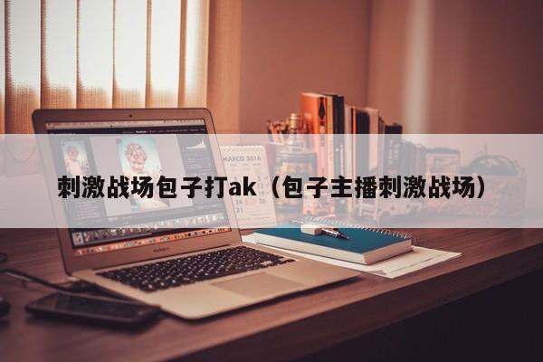 刺激战场包子打ak（包子主播刺激战场）