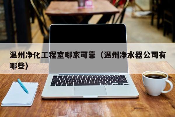 温州净化工程室哪家可靠（温州净水器公司有哪些）