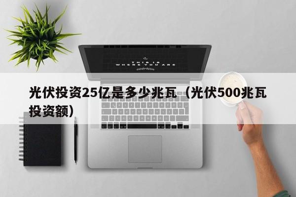 光伏投资25亿是多少兆瓦（光伏500兆瓦投资额）