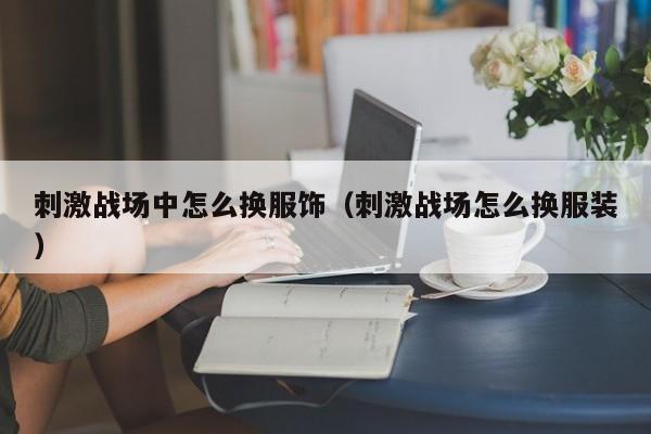 刺激战场中怎么换服饰（刺激战场怎么换服装）